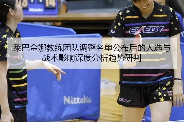 莱巴金娜教练团队调整名单公布后的人选与战术影响深度分析趋势研判